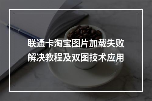 联通卡淘宝图片加载失败解决教程及双图技术应用