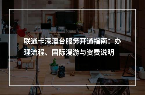 联通卡港澳台服务开通指南：办理流程、国际漫游与资费说明