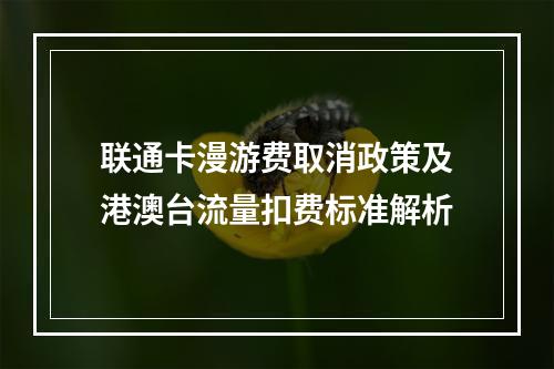 联通卡漫游费取消政策及港澳台流量扣费标准解析