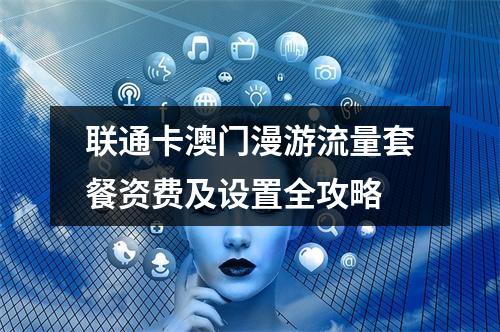 联通卡澳门漫游流量套餐资费及设置全攻略