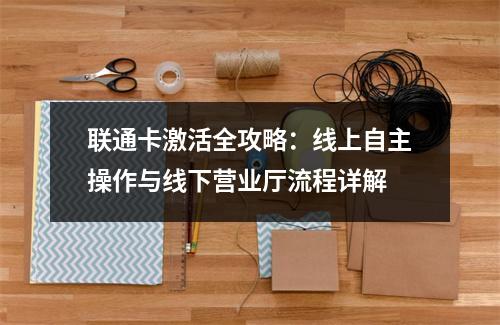 联通卡激活全攻略：线上自主操作与线下营业厅流程详解