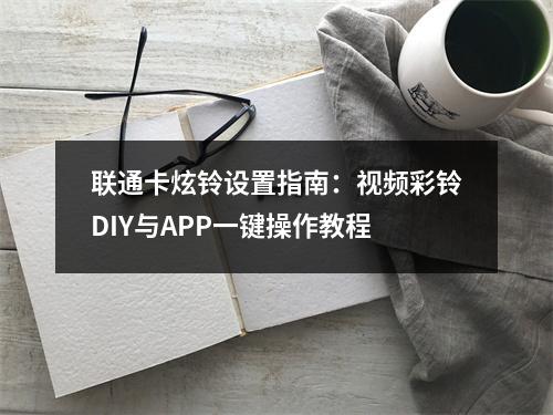 联通卡炫铃设置指南：视频彩铃DIY与APP一键操作教程