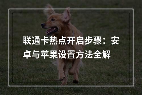 联通卡热点开启步骤：安卓与苹果设置方法全解