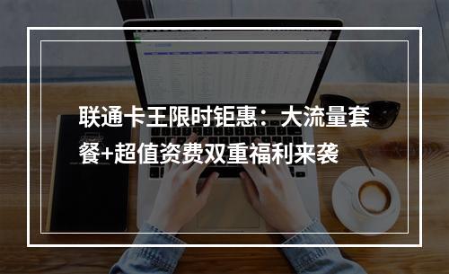 联通卡王限时钜惠：大流量套餐+超值资费双重福利来袭