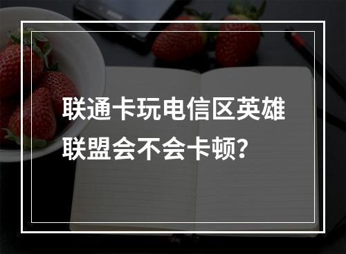 联通卡玩电信区英雄联盟会不会卡顿？
