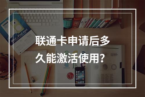 联通卡申请后多久能激活使用？
