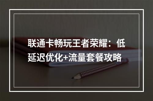 联通卡畅玩王者荣耀：低延迟优化+流量套餐攻略