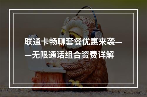 联通卡畅聊套餐优惠来袭——无限通话组合资费详解
