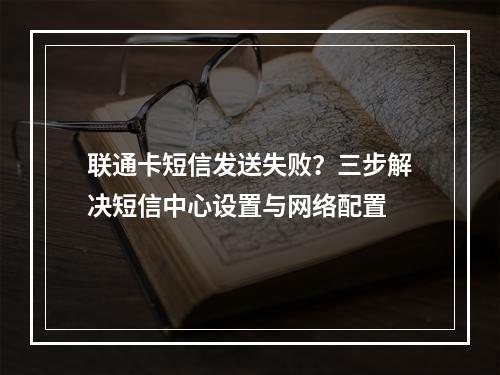 联通卡短信发送失败？三步解决短信中心设置与网络配置