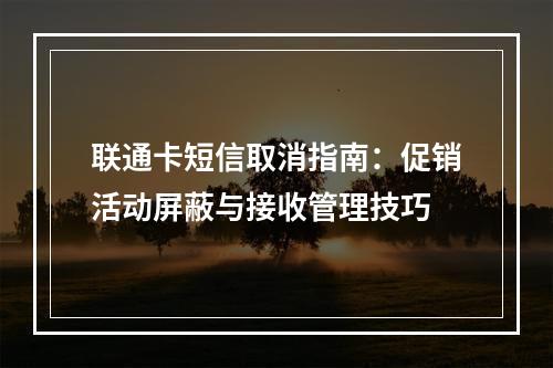 联通卡短信取消指南：促销活动屏蔽与接收管理技巧
