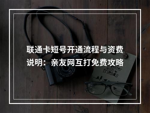 联通卡短号开通流程与资费说明：亲友网互打免费攻略