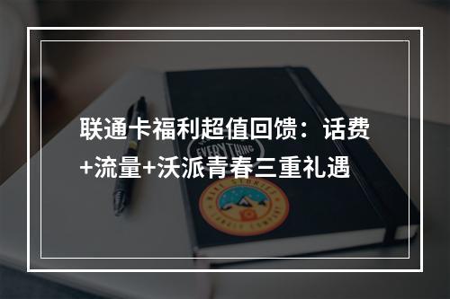 联通卡福利超值回馈：话费+流量+沃派青春三重礼遇