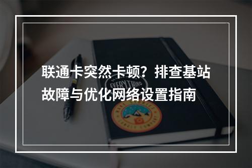 联通卡突然卡顿？排查基站故障与优化网络设置指南