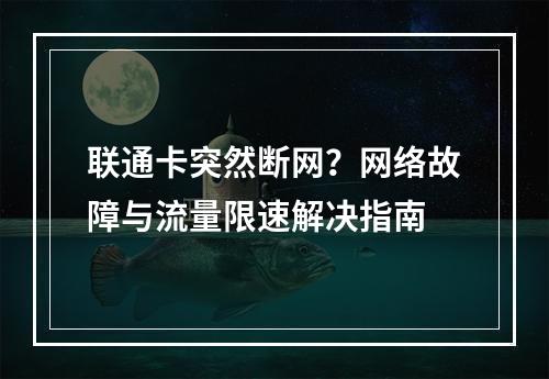联通卡突然断网？网络故障与流量限速解决指南