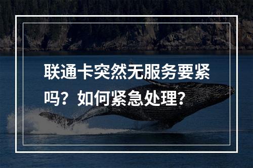 联通卡突然无服务要紧吗？如何紧急处理？