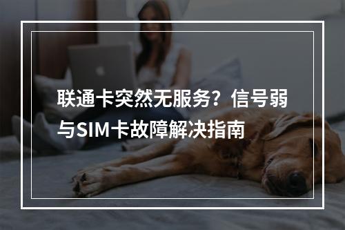 联通卡突然无服务？信号弱与SIM卡故障解决指南