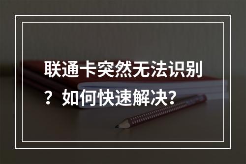 联通卡突然无法识别？如何快速解决？