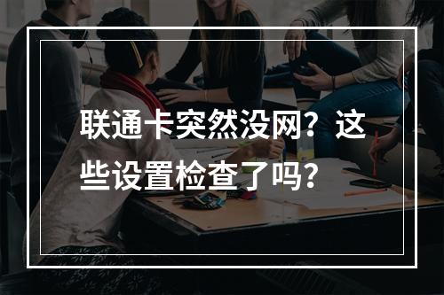 联通卡突然没网？这些设置检查了吗？