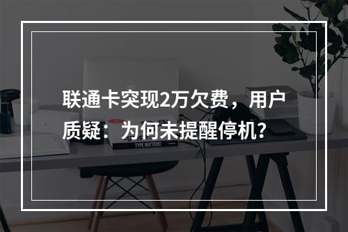 联通卡突现2万欠费，用户质疑：为何未提醒停机？
