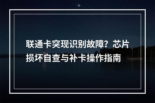 联通卡突现识别故障？芯片损坏自查与补卡操作指南