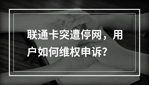 联通卡突遭停网，用户如何维权申诉？