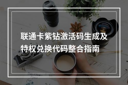 联通卡紫钻激活码生成及特权兑换代码整合指南
