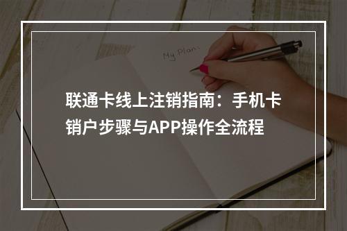 联通卡线上注销指南：手机卡销户步骤与APP操作全流程