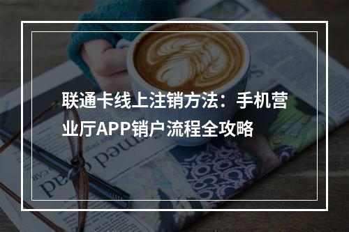 联通卡线上注销方法：手机营业厅APP销户流程全攻略