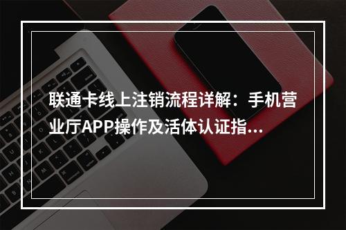 联通卡线上注销流程详解：手机营业厅APP操作及活体认证指南