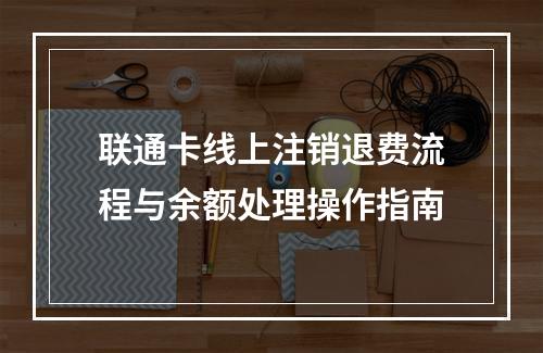 联通卡线上注销退费流程与余额处理操作指南