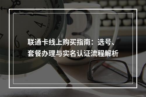 联通卡线上购买指南：选号、套餐办理与实名认证流程解析