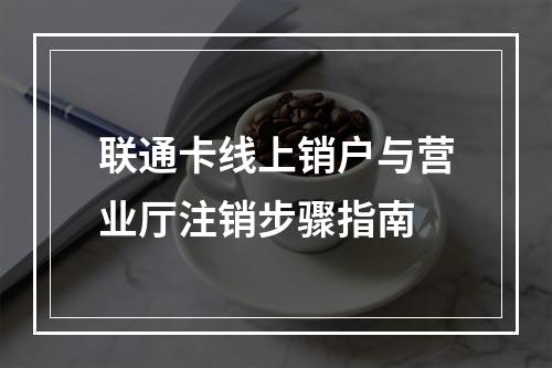 联通卡线上销户与营业厅注销步骤指南