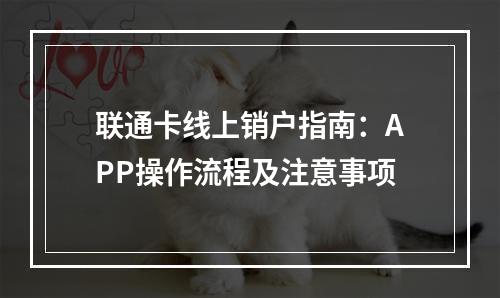 联通卡线上销户指南：APP操作流程及注意事项