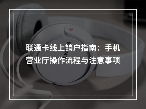 联通卡线上销户指南：手机营业厅操作流程与注意事项