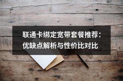 联通卡绑定宽带套餐推荐：优缺点解析与性价比对比