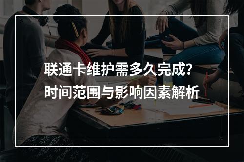联通卡维护需多久完成？时间范围与影响因素解析