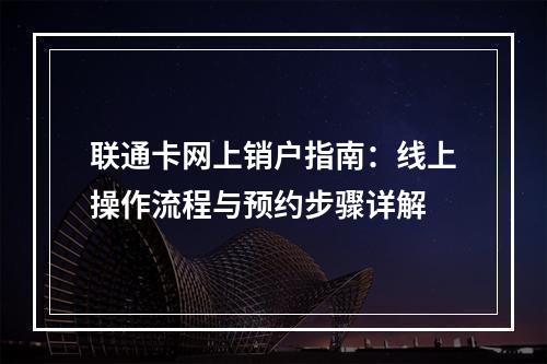 联通卡网上销户指南：线上操作流程与预约步骤详解