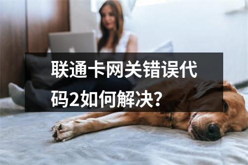 联通卡网关错误代码2如何解决？