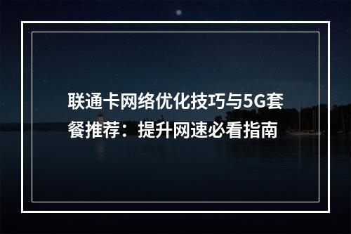 联通卡网络优化技巧与5G套餐推荐：提升网速必看指南