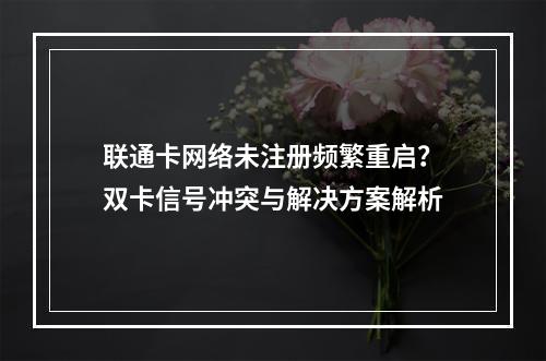 联通卡网络未注册频繁重启？双卡信号冲突与解决方案解析