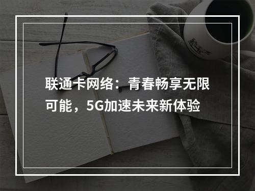 联通卡网络：青春畅享无限可能，5G加速未来新体验