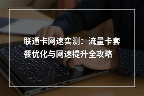 联通卡网速实测：流量卡套餐优化与网速提升全攻略