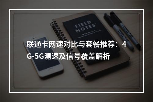 联通卡网速对比与套餐推荐：4G-5G测速及信号覆盖解析