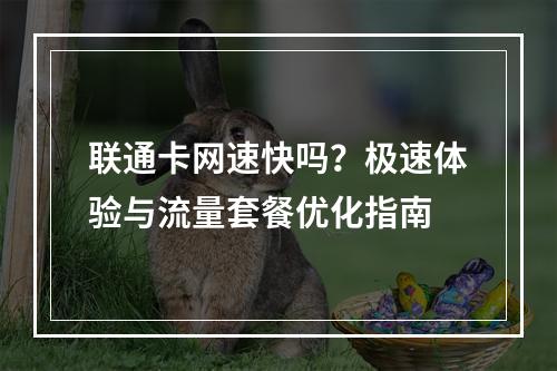 联通卡网速快吗？极速体验与流量套餐优化指南