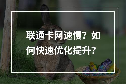 联通卡网速慢？如何快速优化提升？