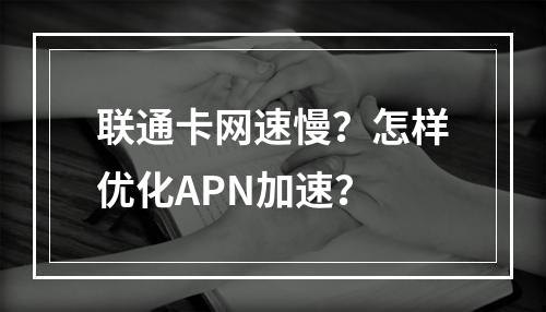 联通卡网速慢？怎样优化APN加速？