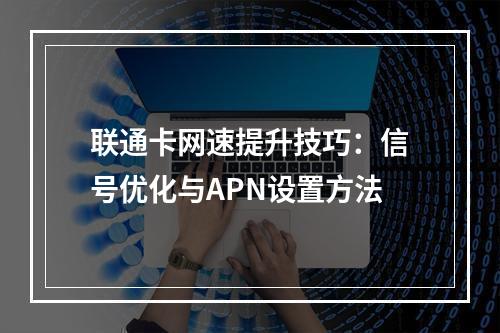 联通卡网速提升技巧：信号优化与APN设置方法