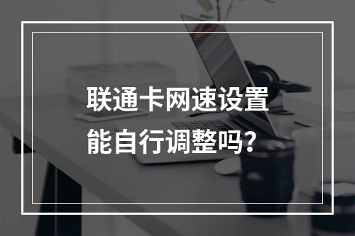 联通卡网速设置能自行调整吗？
