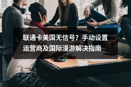 联通卡美国无信号？手动设置运营商及国际漫游解决指南
