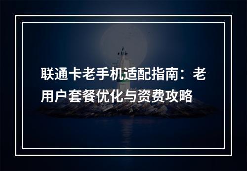 联通卡老手机适配指南：老用户套餐优化与资费攻略